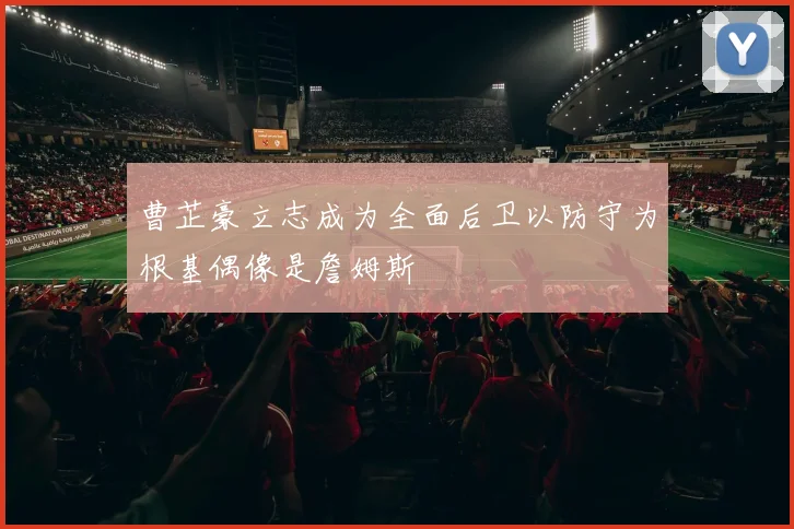 曹芷豪立志成为全面后卫以防守为根基偶像是詹姆斯