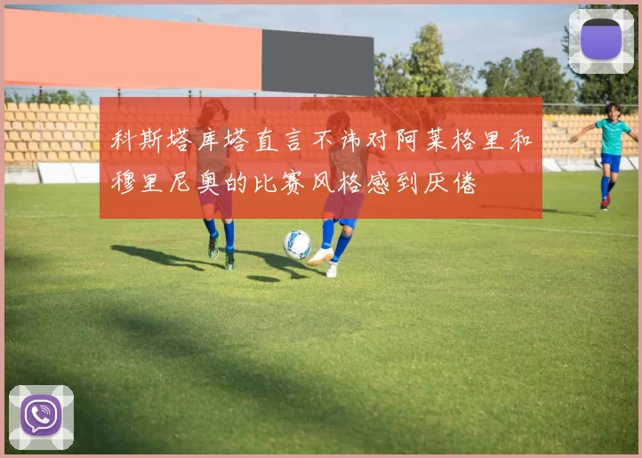 科斯塔库塔直言不讳对阿莱格里和穆里尼奥的比赛风格感到厌倦