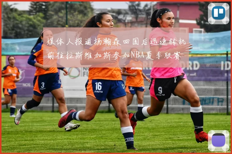 媒体人报道杨瀚森回国后迅速转机前往拉斯维加斯参加NBA夏季联赛