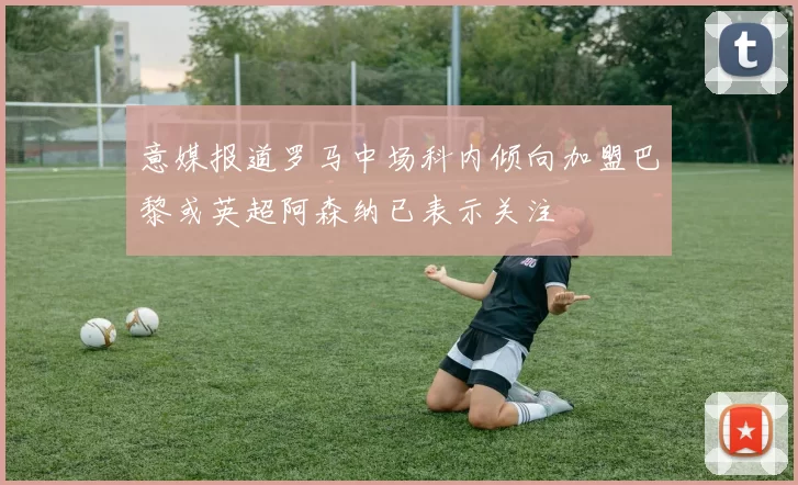 意媒报道罗马中场科内倾向加盟巴黎或英超阿森纳已表示关注