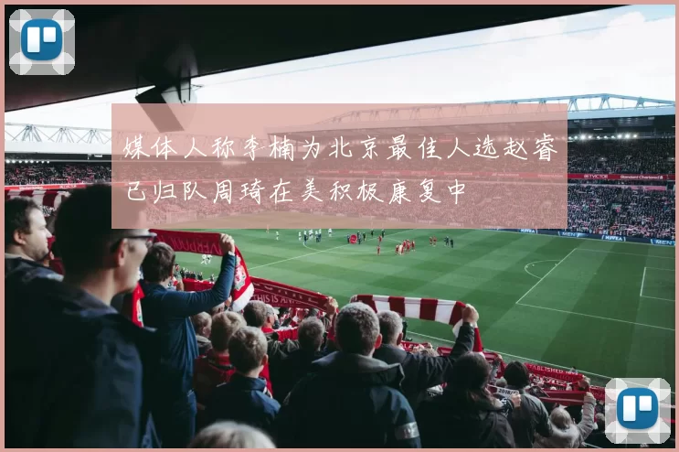 媒体人称李楠为北京最佳人选赵睿已归队周琦在美积极康复中