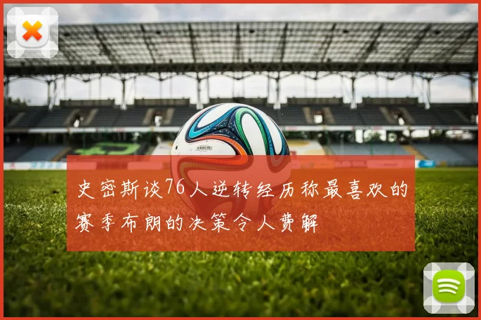 史密斯谈76人逆转经历称最喜欢的赛季布朗的决策令人费解