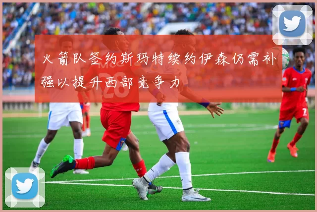 火箭队签约斯玛特续约伊森仍需补强以提升西部竞争力