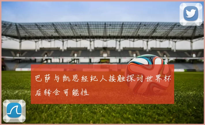 巴萨与凯恩经纪人接触探讨世界杯后转会可能性