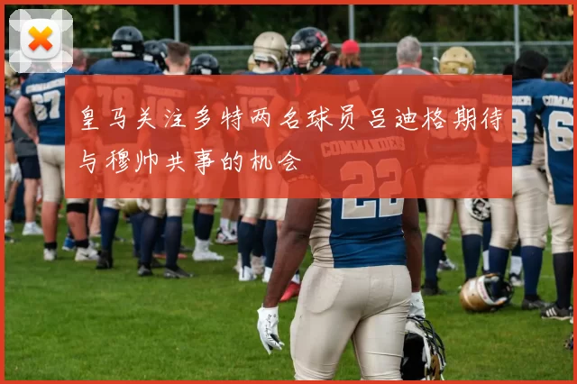 皇马关注多特两名球员吕迪格期待与穆帅共事的机会