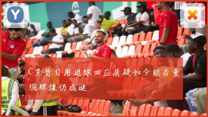 C罗昔日用进球回应质疑如今能否重现辉煌仍成谜