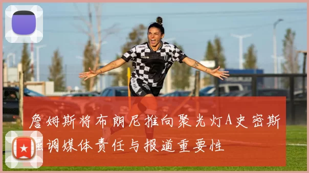 詹姆斯将布朗尼推向聚光灯A史密斯强调媒体责任与报道重要性