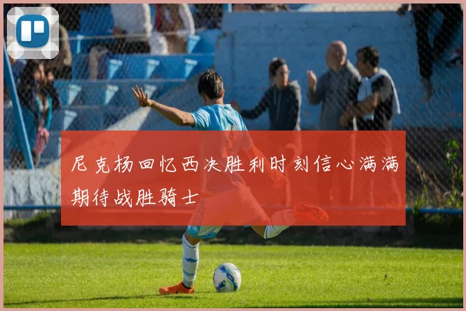尼克杨回忆西决胜利时刻信心满满期待战胜骑士