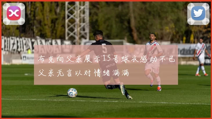布克向父亲展示15号球衣感动不已父亲无言以对情绪满满