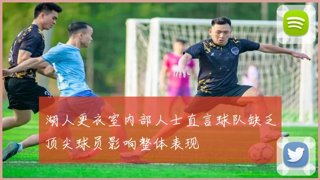 湖人更衣室内部人士直言球队缺乏顶尖球员影响整体表现