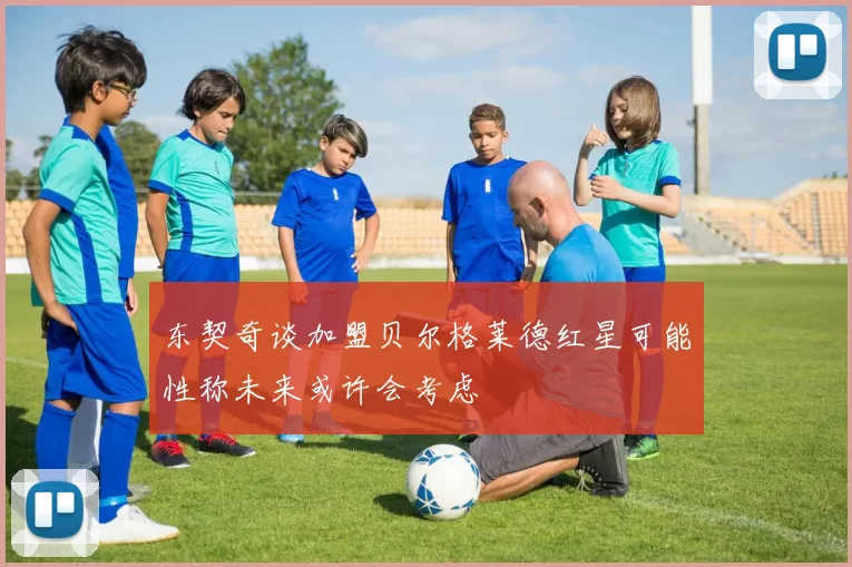 东契奇谈加盟贝尔格莱德红星可能性称未来或许会考虑