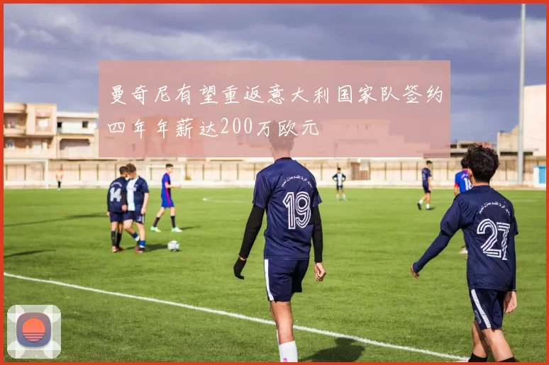曼奇尼有望重返意大利国家队签约四年年薪达200万欧元