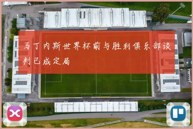 马丁内斯世界杯前与胜利俱乐部谈判已成定局