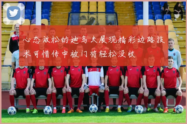 心态放松的迪乌夫展现精彩边路技术可惜传中被门将轻松没收