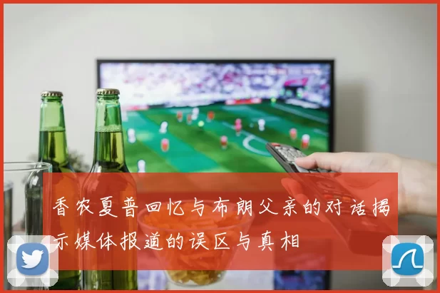 香农夏普回忆与布朗父亲的对话揭示媒体报道的误区与真相