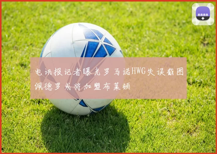 电讯报记者曝光罗马诺HWG失误截图佩德罗或将加盟布莱顿