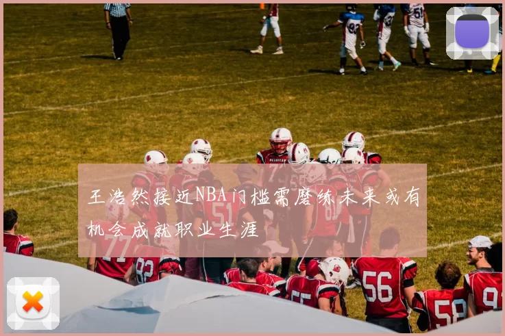 王浩然接近NBA门槛需磨练未来或有机会成就职业生涯