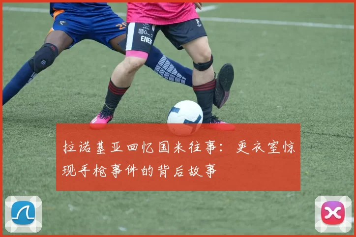 拉诺基亚回忆国米往事：更衣室惊现手枪事件的背后故事