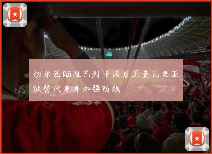 切尔西瞄准巴列卡诺后卫查瓦里亚欲替代库库加强防线