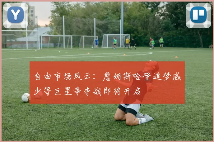 自由市场风云：詹姆斯哈登追梦威少等巨星争夺战即将开启
