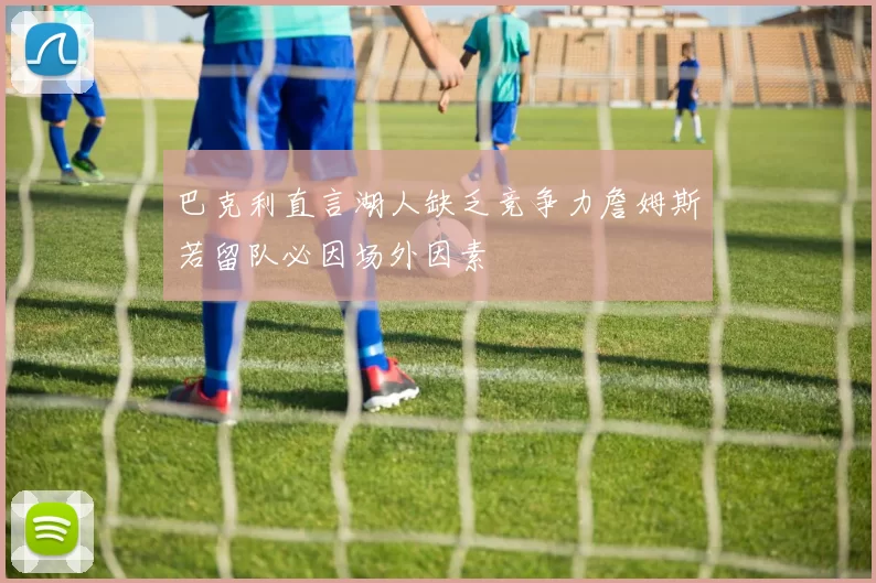 巴克利直言湖人缺乏竞争力詹姆斯若留队必因场外因素