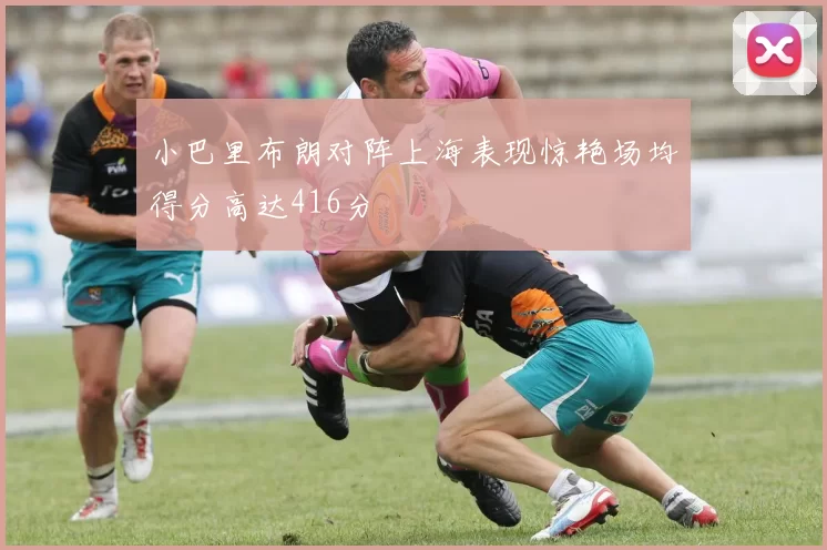 小巴里布朗对阵上海表现惊艳场均得分高达416分
