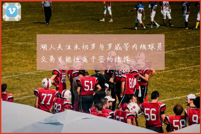 湖人关注米切罗与罗威等内线球员交易可能性高于签约选择