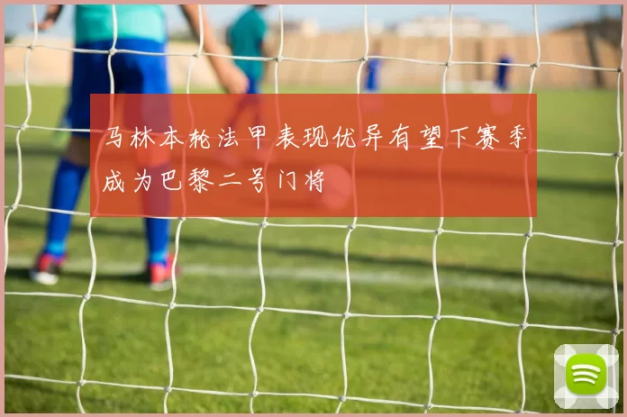 马林本轮法甲表现优异有望下赛季成为巴黎二号门将