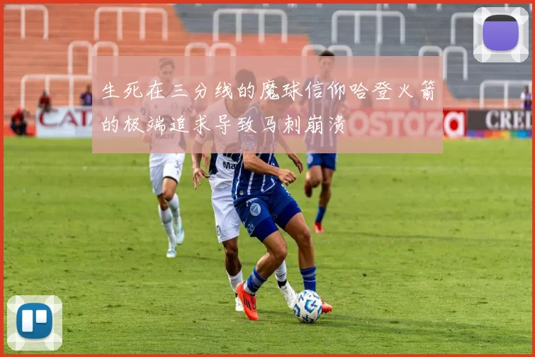 生死在三分线的魔球信仰哈登火箭的极端追求导致马刺崩溃