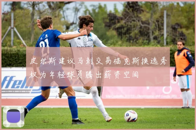皮尔斯建议马刺交易福克斯换选秀权为年轻球员腾出薪资空间