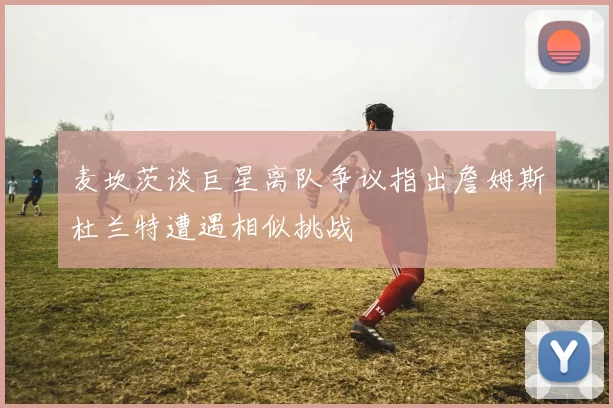 麦坎茨谈巨星离队争议指出詹姆斯杜兰特遭遇相似挑战