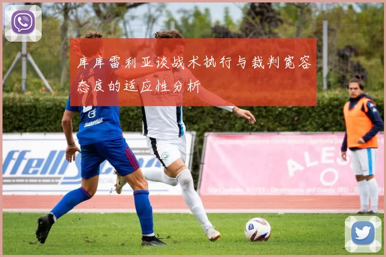 库库雷利亚谈战术执行与裁判宽容态度的适应性分析