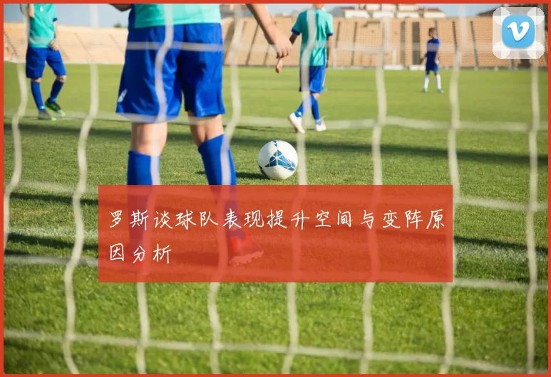 罗斯谈球队表现提升空间与变阵原因分析
